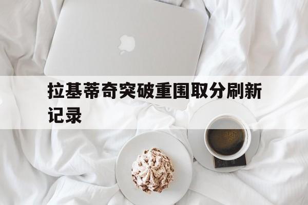 开云平台-包含拉基蒂奇突破重围取分刷新记录的词条