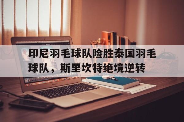 开云APP-印尼羽毛球队险胜泰国羽毛球队，斯里坎特绝境逆转的简单介绍