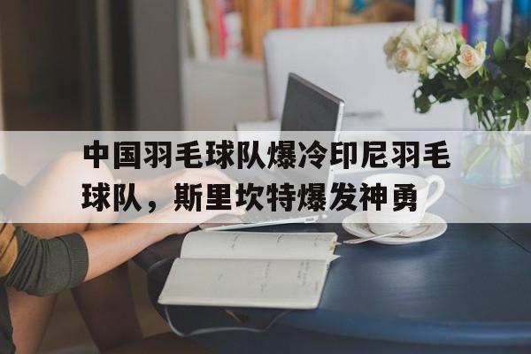 开云体育在线-包含中国羽毛球队爆冷印尼羽毛球队，斯里坎特爆发神勇的词条